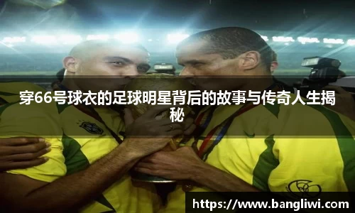 穿66号球衣的足球明星背后的故事与传奇人生揭秘