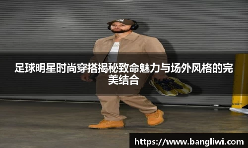 足球明星时尚穿搭揭秘致命魅力与场外风格的完美结合