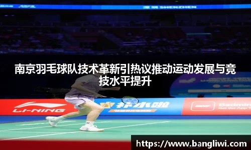 南京羽毛球队技术革新引热议推动运动发展与竞技水平提升
